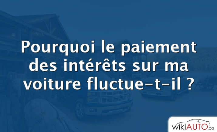 Pourquoi le paiement des intérêts sur ma voiture fluctue-t-il ?